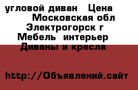 9000 угловой диван › Цена ­ 9 000 - Московская обл., Электрогорск г. Мебель, интерьер » Диваны и кресла   